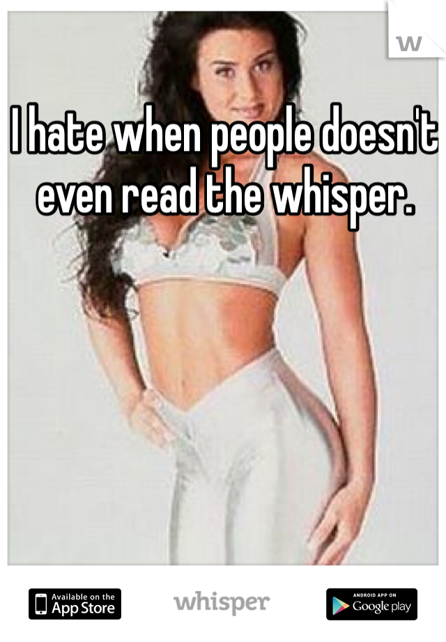 I hate when people doesn't even read the whisper.