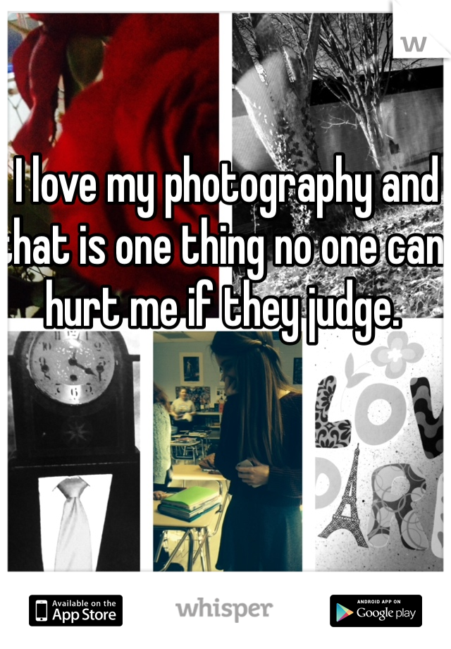  I love my photography and that is one thing no one can hurt me if they judge.