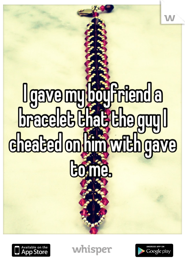 I gave my boyfriend a bracelet that the guy I cheated on him with gave to me. 