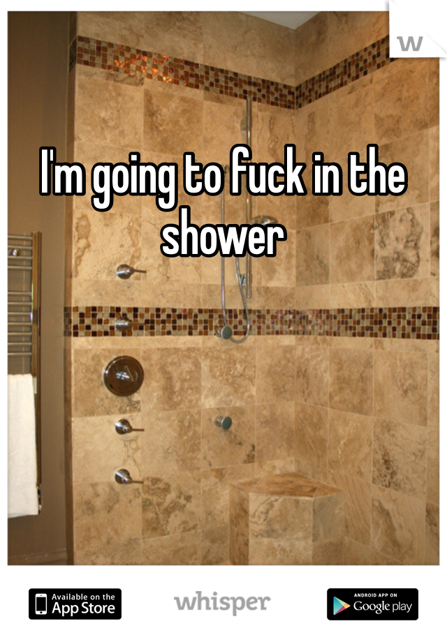 I'm going to fuck in the shower 