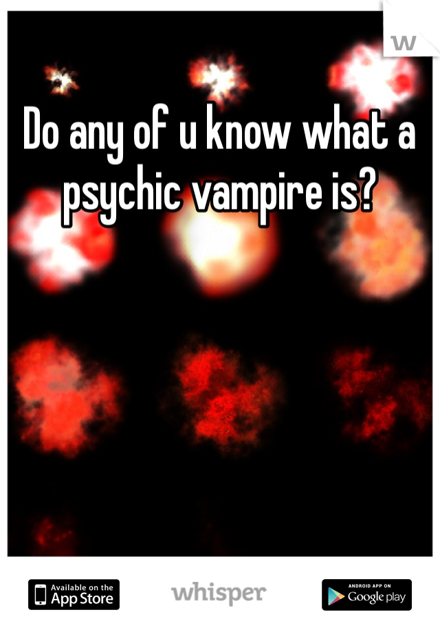 Do any of u know what a psychic vampire is? 