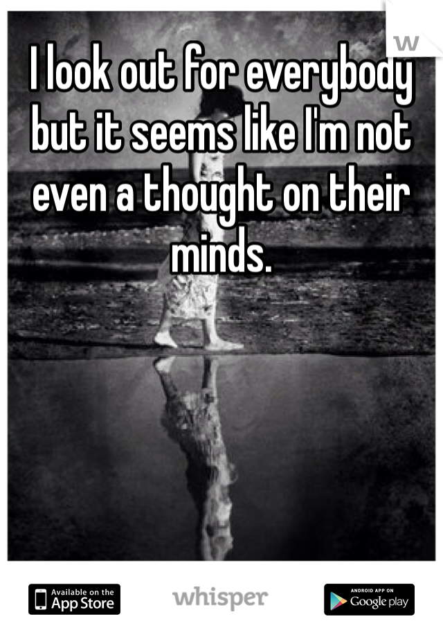 I look out for everybody but it seems like I'm not even a thought on their minds.
