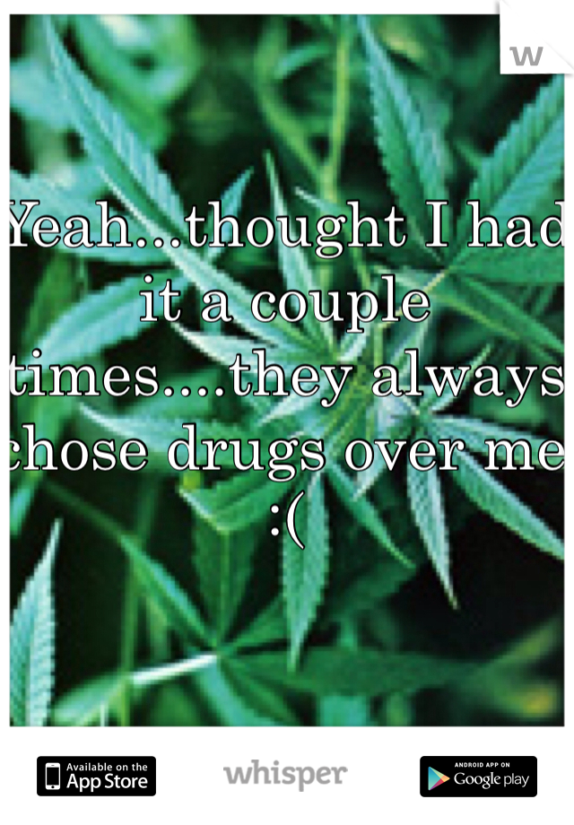 Yeah...thought I had it a couple times....they always chose drugs over me :(