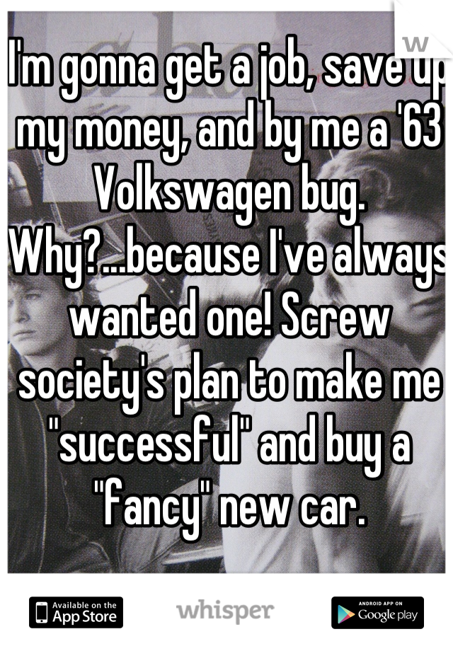 I'm gonna get a job, save up my money, and by me a '63 Volkswagen bug. Why?...because I've always wanted one! Screw society's plan to make me "successful" and buy a "fancy" new car.
