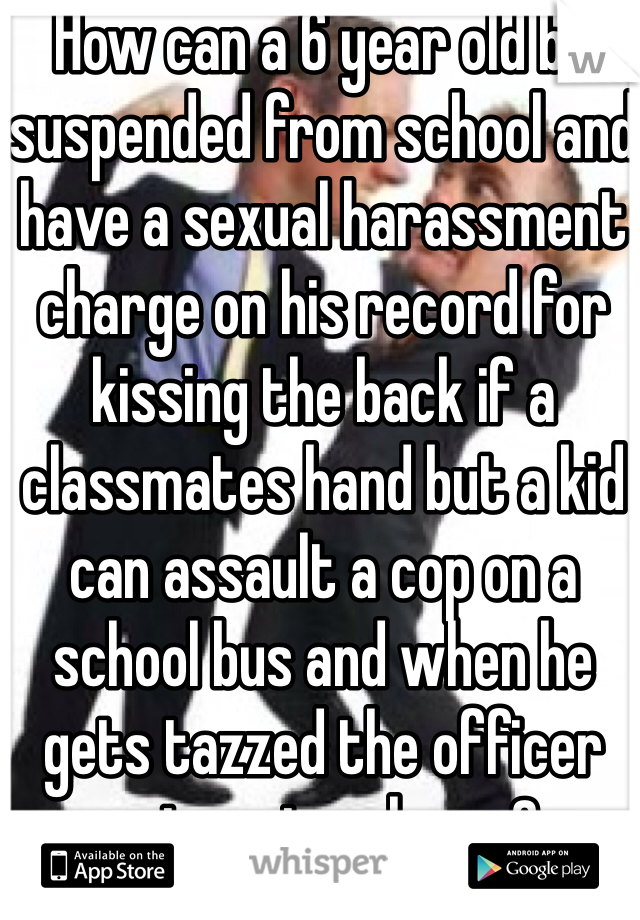 How can a 6 year old be suspended from school and have a sexual harassment charge on his record for kissing the back if a classmates hand but a kid can assault a cop on a school bus and when he gets tazzed the officer gets put on leave?