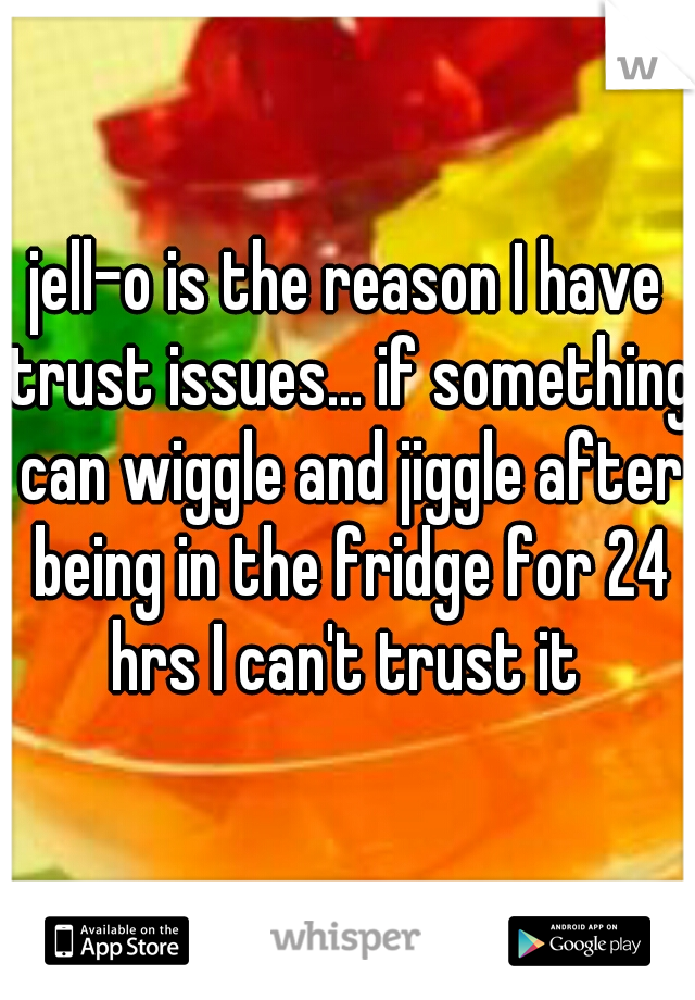 jell-o is the reason I have trust issues... if something can wiggle and jiggle after being in the fridge for 24 hrs I can't trust it 