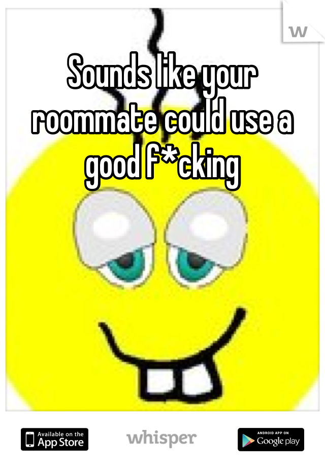 Sounds like your roommate could use a good f*cking