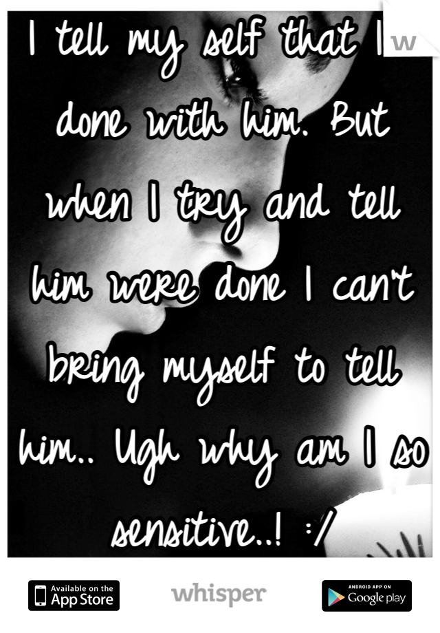 I tell my self that I'm done with him. But when I try and tell him were done I can't bring myself to tell him.. Ugh why am I so sensitive..! :/