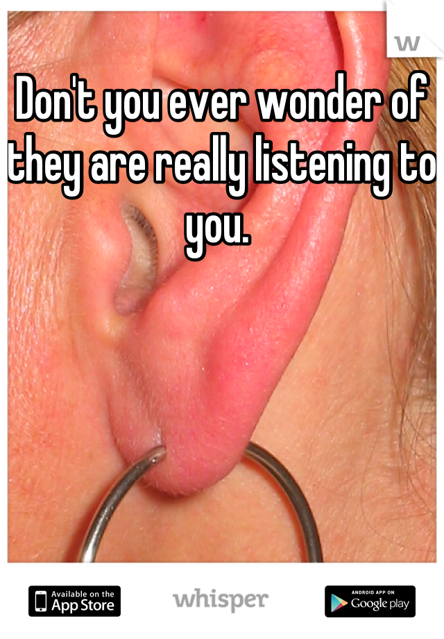 Don't you ever wonder of they are really listening to you. 