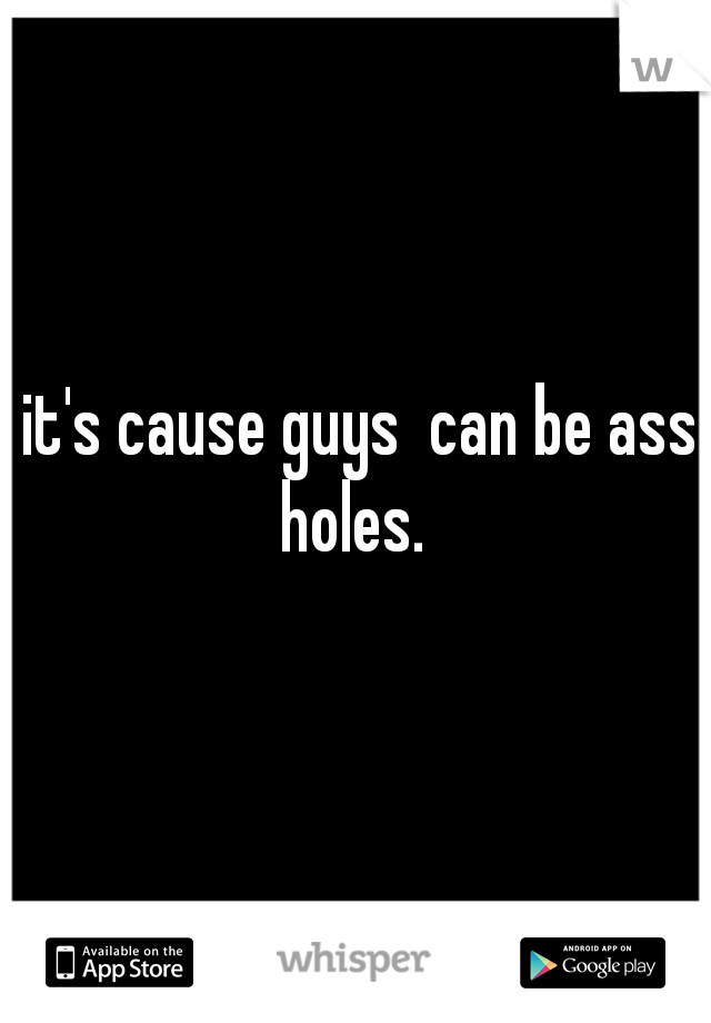it's cause guys  can be ass holes.  