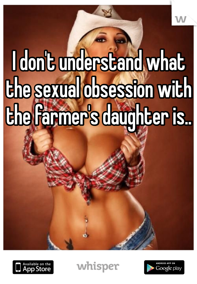 I don't understand what the sexual obsession with the farmer's daughter is..