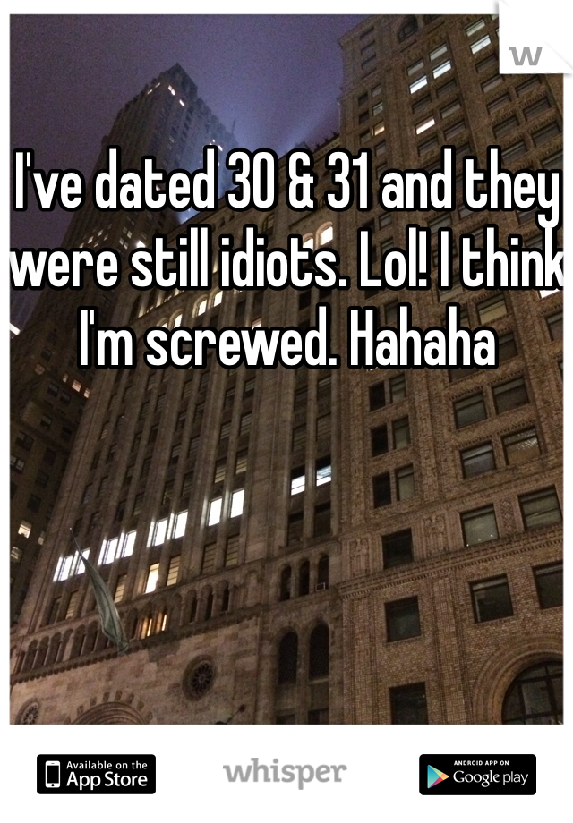 I've dated 30 & 31 and they were still idiots. Lol! I think I'm screwed. Hahaha