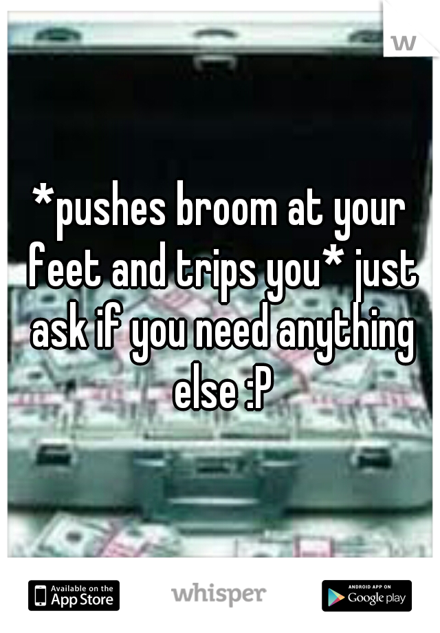 *pushes broom at your feet and trips you* just ask if you need anything else :P