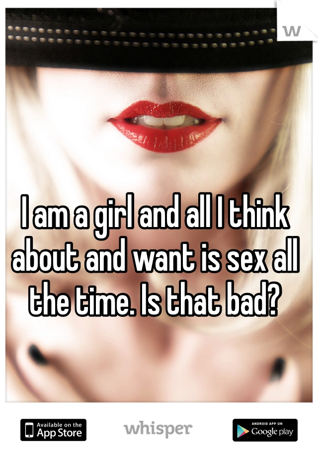 I am a girl and all I think about and want is sex all the time. Is that bad?
