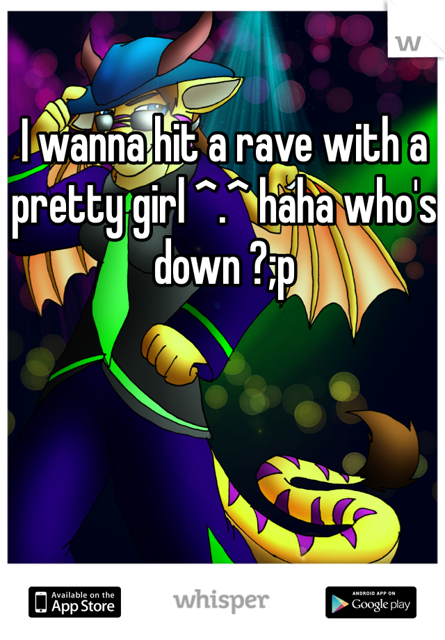 I wanna hit a rave with a pretty girl ^.^ haha who's down ?;p