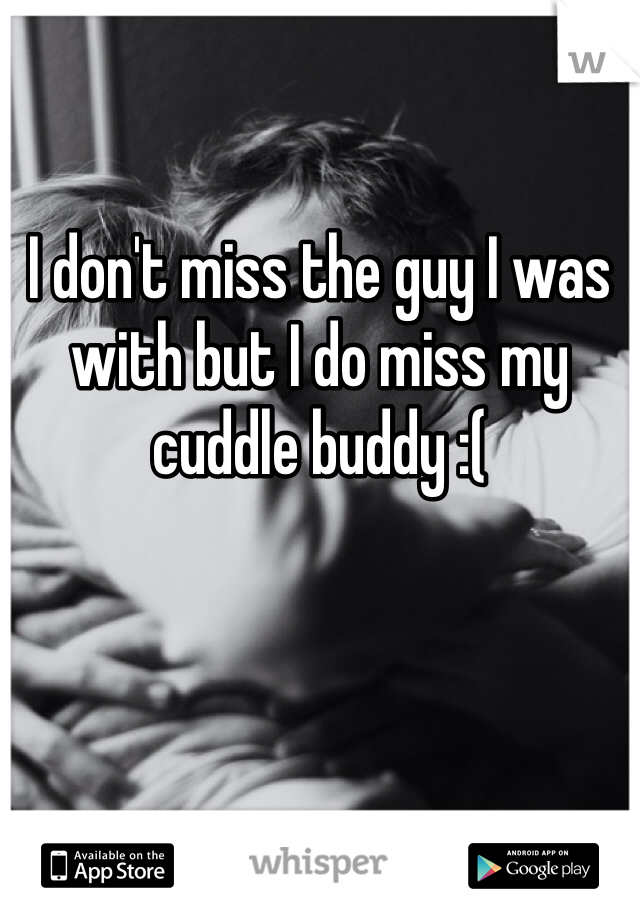 I don't miss the guy I was with but I do miss my cuddle buddy :( 