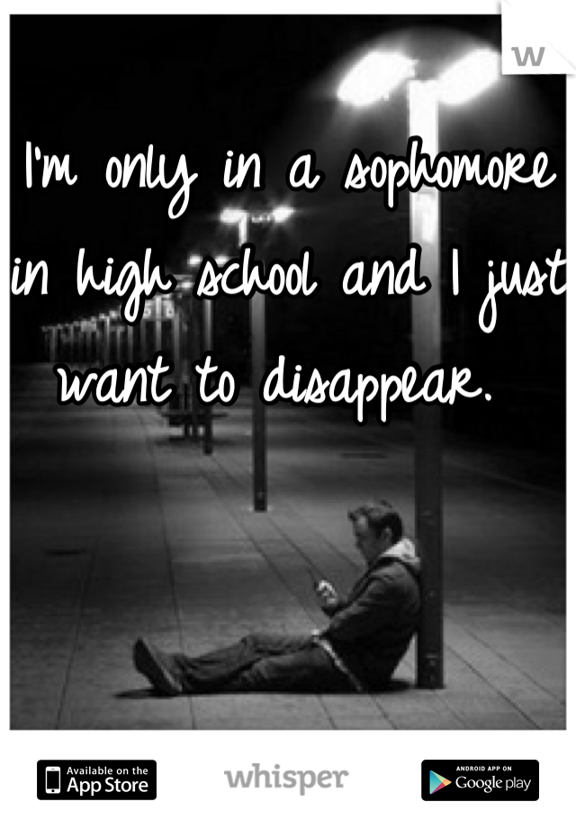 I'm only in a sophomore in high school and I just want to disappear. 