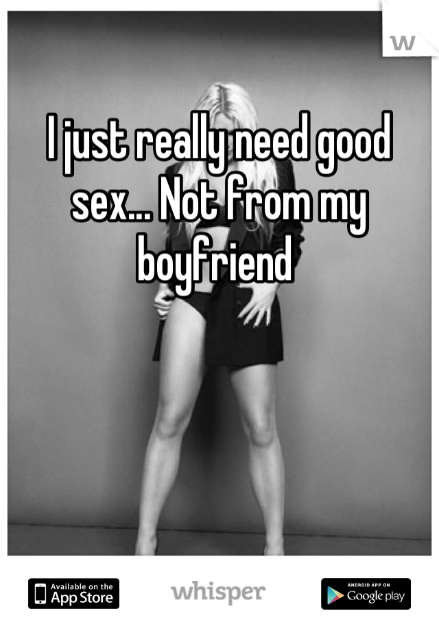 I just really need good sex... Not from my boyfriend 
