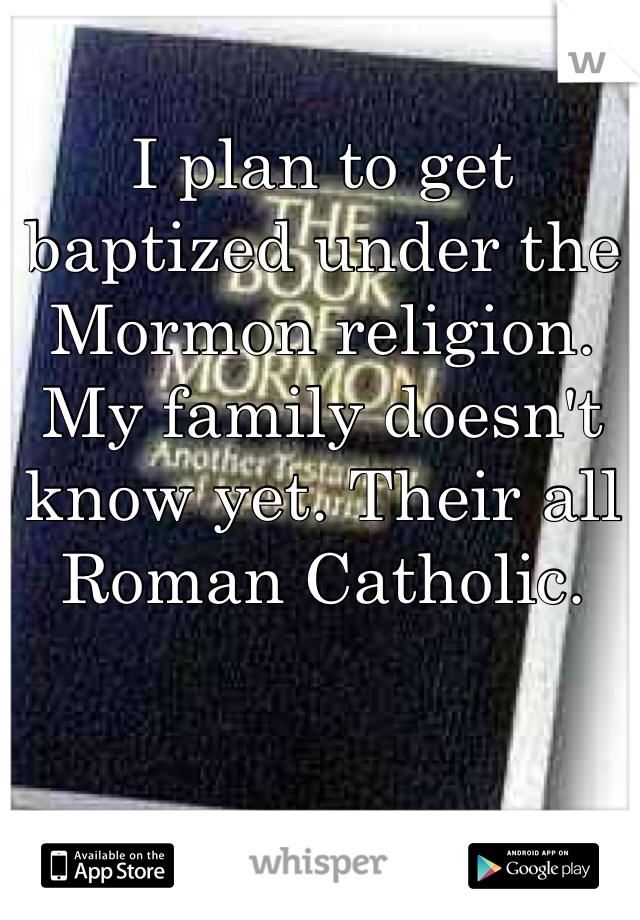 I plan to get baptized under the Mormon religion. 
My family doesn't know yet. Their all Roman Catholic.  