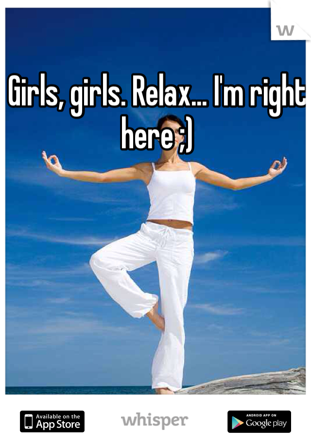 Girls, girls. Relax... I'm right here ;)