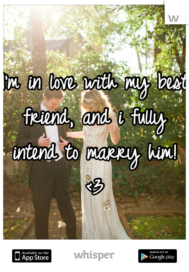 I'm in love with my best friend, and i fully intend to marry him!
<3