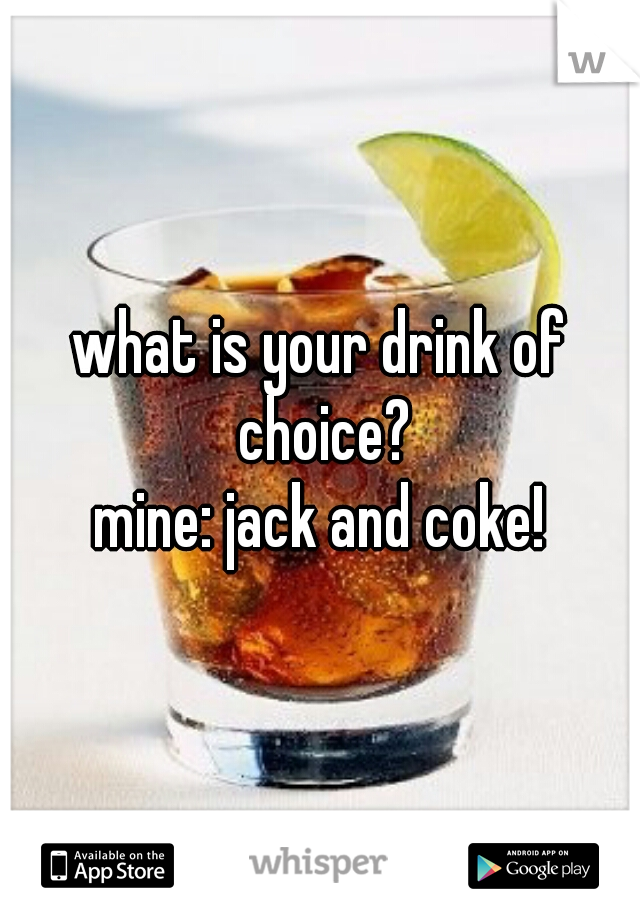 what is your drink of choice?
mine: jack and coke!