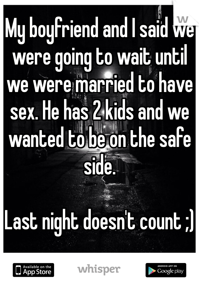My boyfriend and I said we were going to wait until we were married to have sex. He has 2 kids and we wanted to be on the safe side.

Last night doesn't count ;)