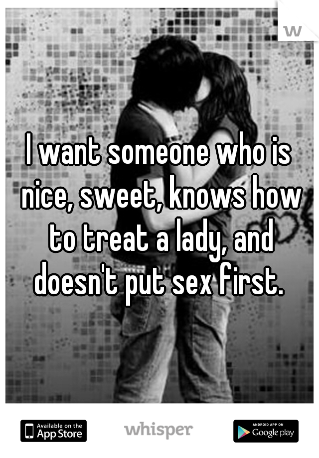 I want someone who is nice, sweet, knows how to treat a lady, and doesn't put sex first. 