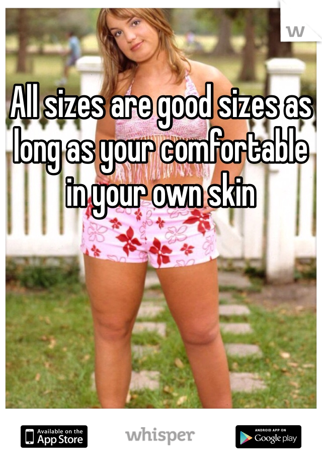 All sizes are good sizes as long as your comfortable in your own skin 