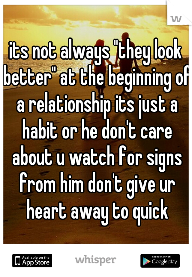 its not always "they look better" at the beginning of a relationship its just a habit or he don't care about u watch for signs from him don't give ur heart away to quick