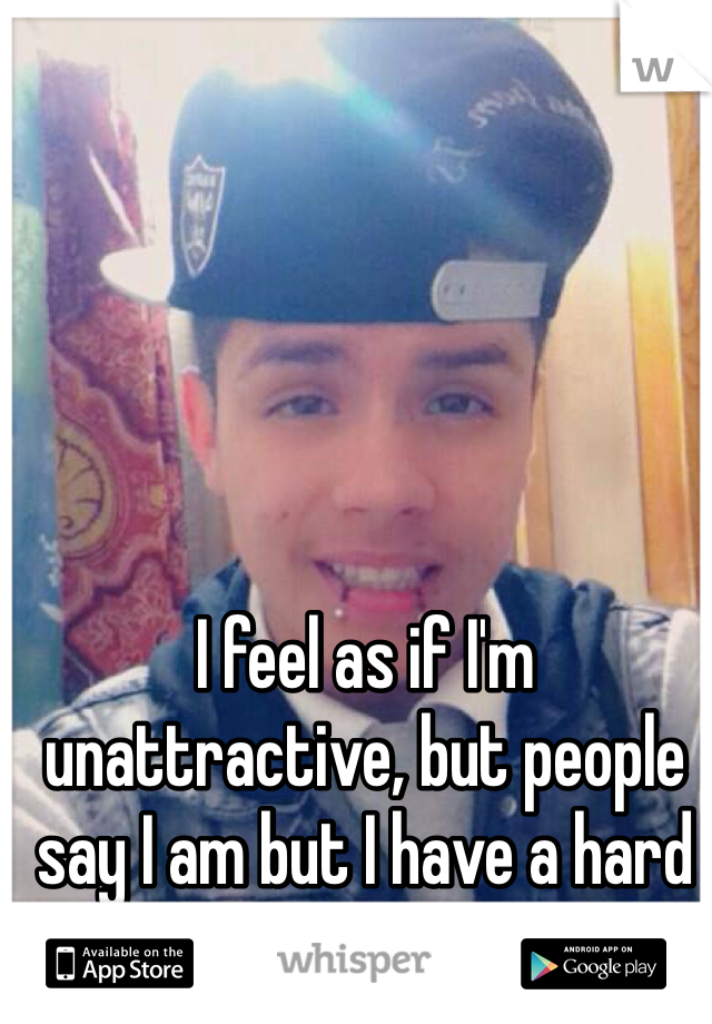 I feel as if I'm unattractive, but people say I am but I have a hard time believing them:/