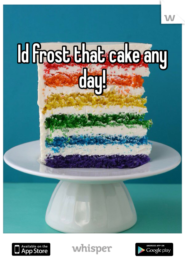 Id frost that cake any day!