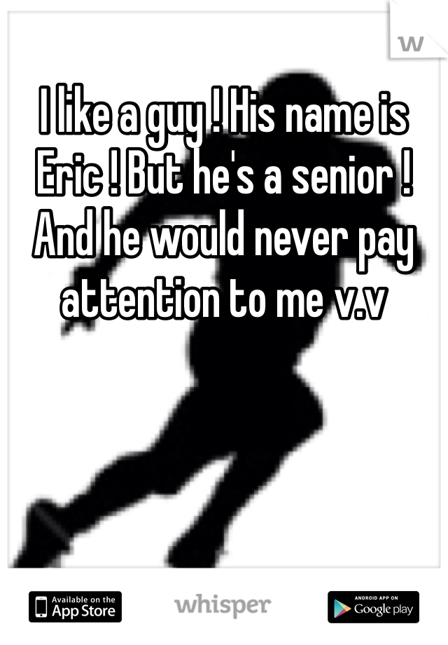 I like a guy ! His name is Eric ! But he's a senior ! And he would never pay attention to me v.v 