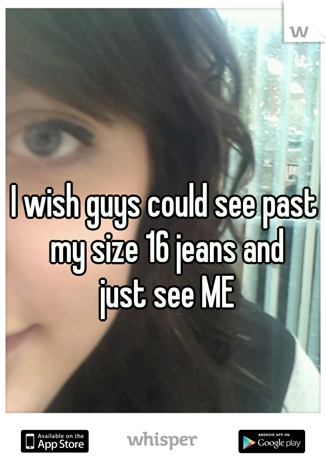 I wish guys could see past my size 16 jeans and
 just see ME