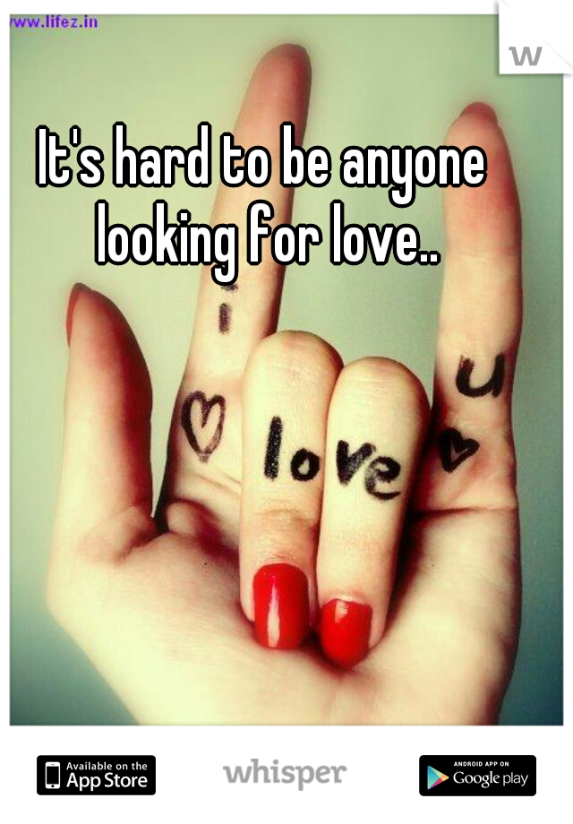 It's hard to be anyone looking for love..