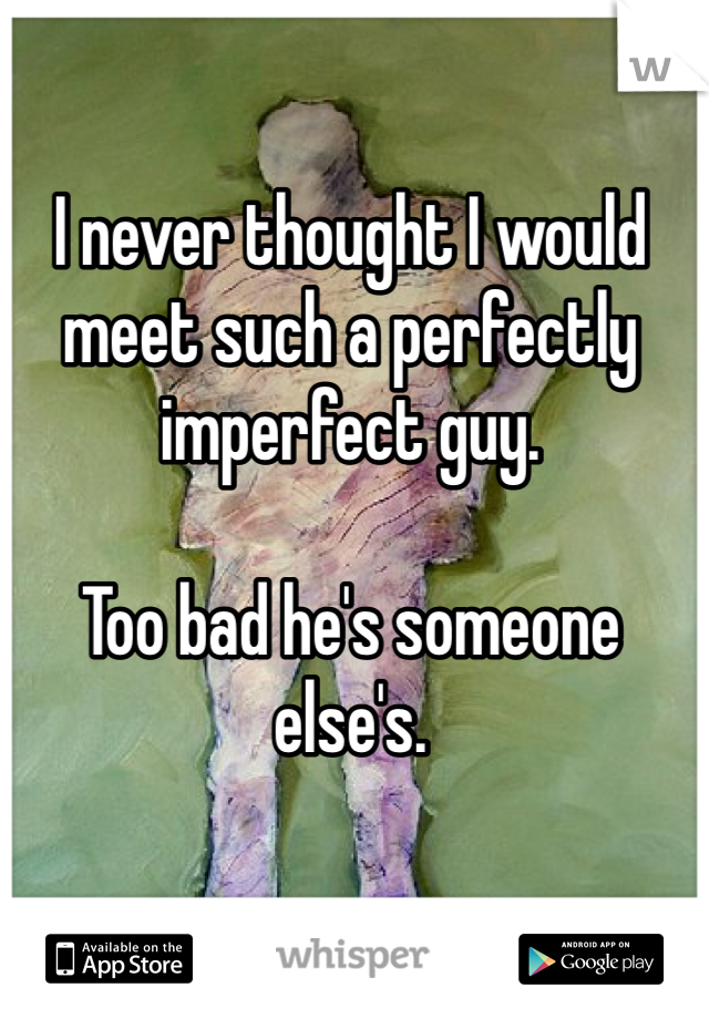I never thought I would meet such a perfectly imperfect guy. 

Too bad he's someone else's. 