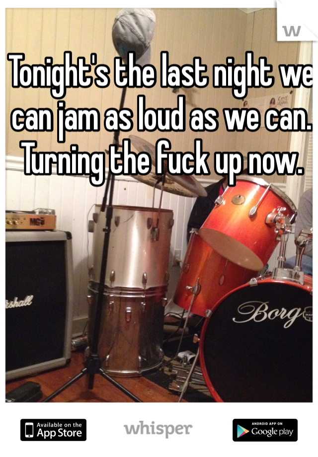 Tonight's the last night we can jam as loud as we can. Turning the fuck up now.