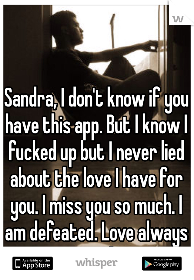 Sandra, I don't know if you have this app. But I know I fucked up but I never lied about the love I have for you. I miss you so much. I am defeated. Love always Brad