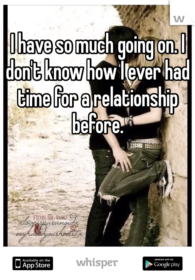 I have so much going on. I don't know how I ever had time for a relationship before.