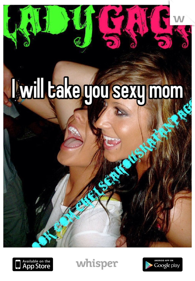 I will take you sexy mom