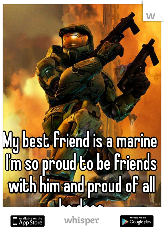 My best friend is a marine I'm so proud to be friends with him and proud of all he does