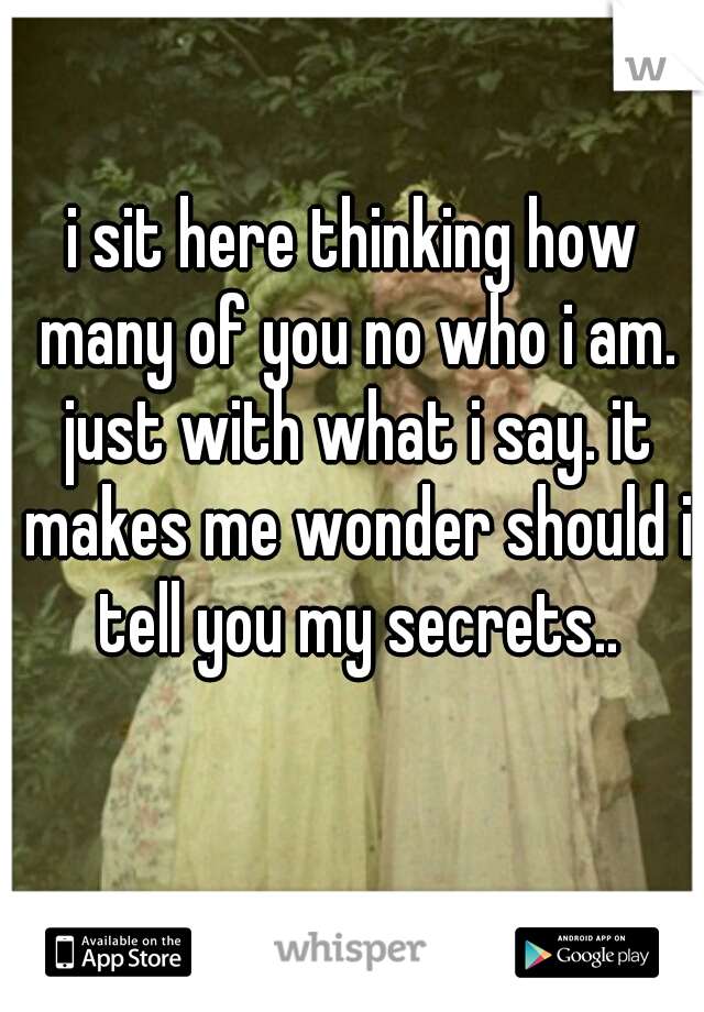 i sit here thinking how many of you no who i am. just with what i say. it makes me wonder should i tell you my secrets..