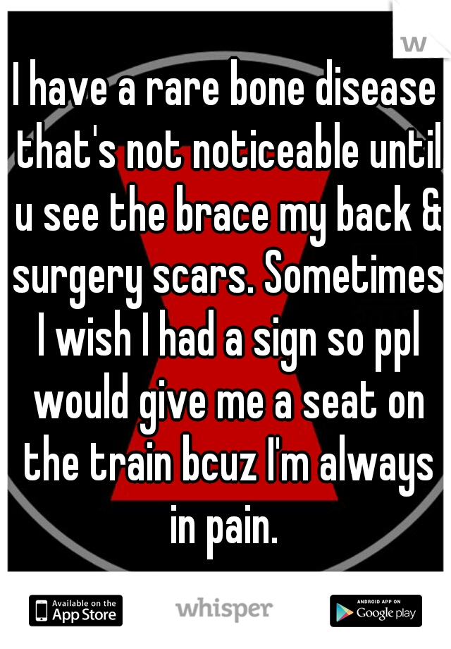 I have a rare bone disease that's not noticeable until u see the brace my back & surgery scars. Sometimes I wish I had a sign so ppl would give me a seat on the train bcuz I'm always in pain. 