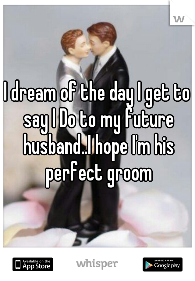 I dream of the day I get to say I Do to my future husband..I hope I'm his perfect groom