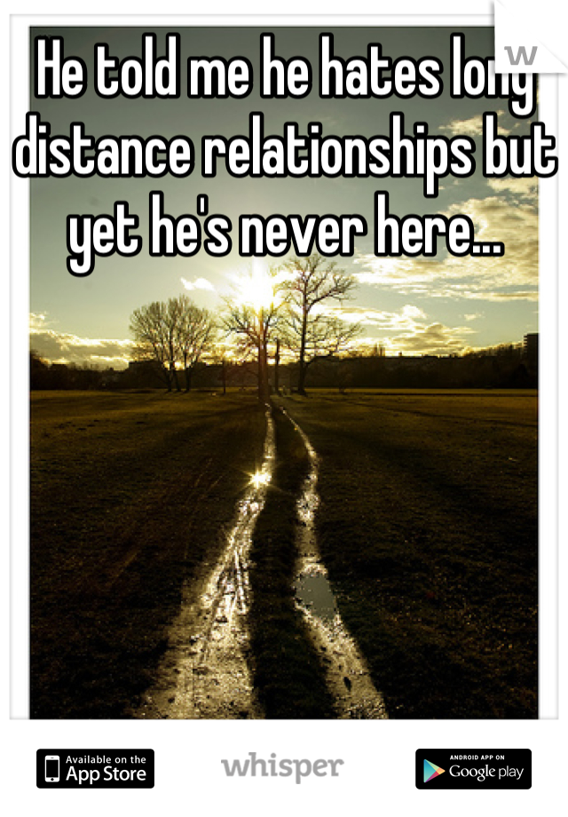 He told me he hates long distance relationships but yet he's never here...