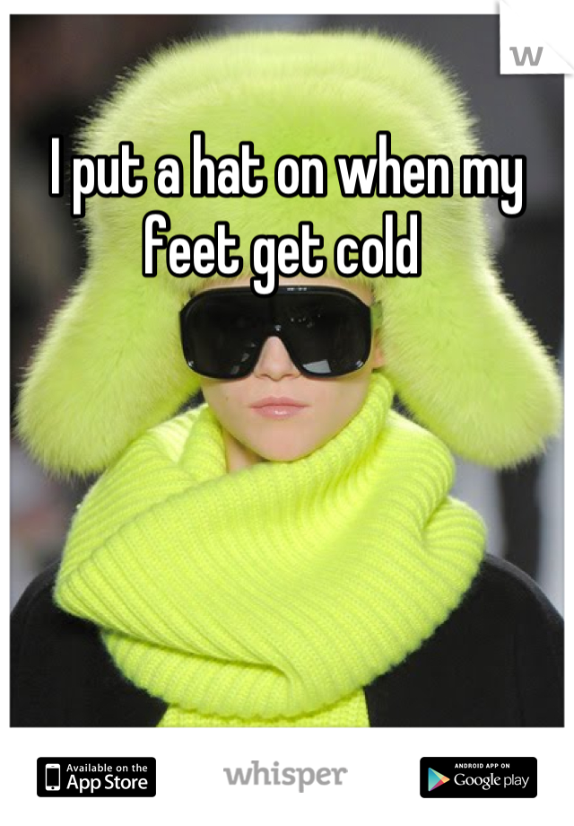 I put a hat on when my feet get cold 