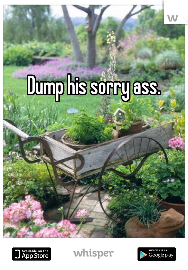 Dump his sorry ass. 