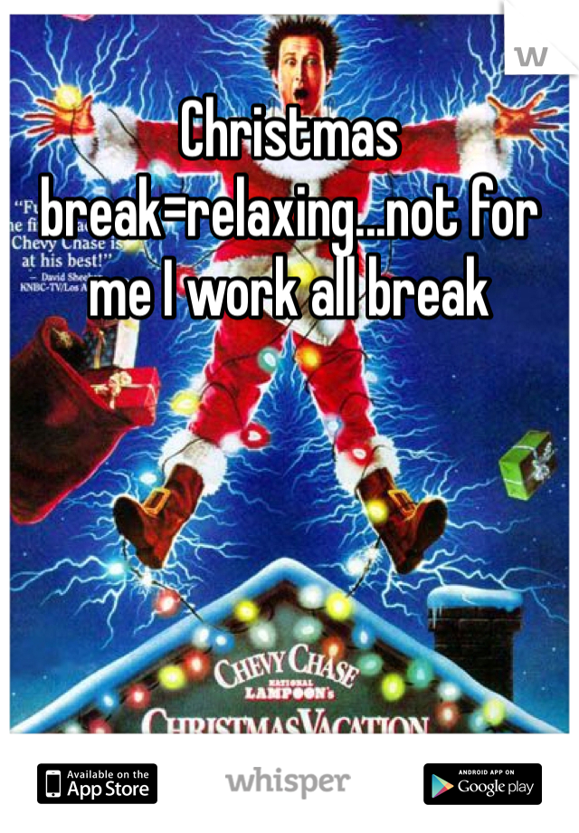 Christmas break=relaxing...not for me I work all break 
