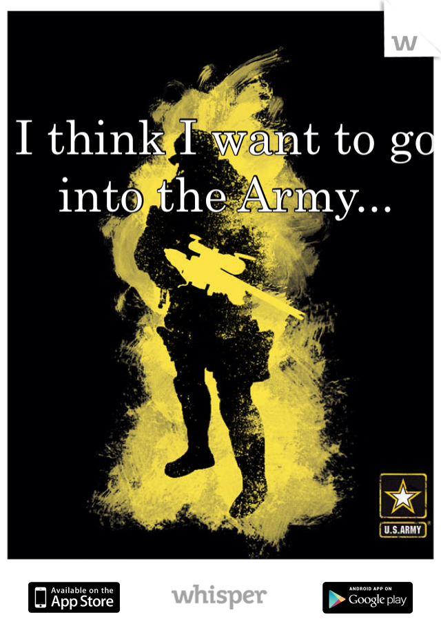 I think I want to go into the Army...