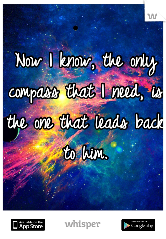 Now I know, the only compass that I need, is the one that leads back to him. 